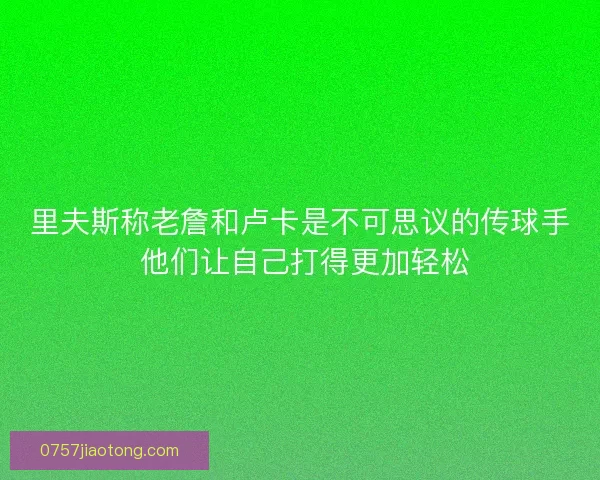 里夫斯称老詹和卢卡是不可思议的传球手 他们让自己打得更加轻松