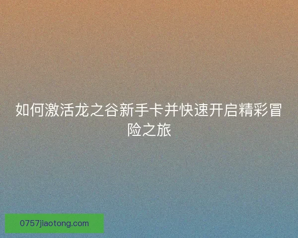 如何激活龙之谷新手卡并快速开启精彩冒险之旅