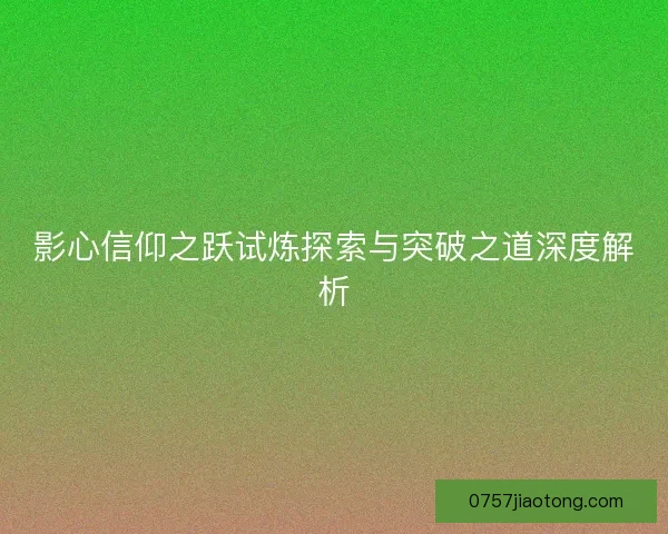 影心信仰之跃试炼探索与突破之道深度解析