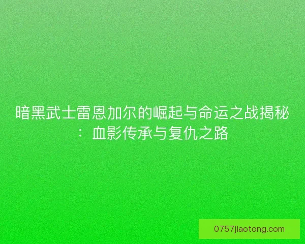 暗黑武士雷恩加尔的崛起与命运之战揭秘：血影传承与复仇之路