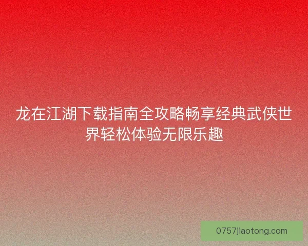龙在江湖下载指南全攻略畅享经典武侠世界轻松体验无限乐趣