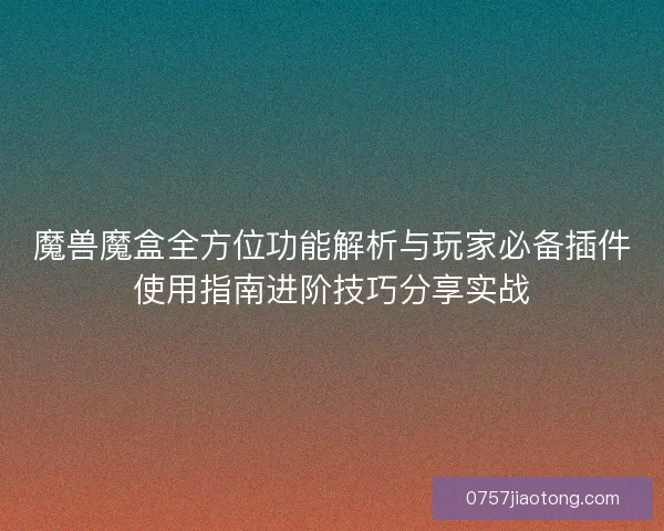 魔兽魔盒全方位功能解析与玩家必备插件使用指南进阶技巧分享实战