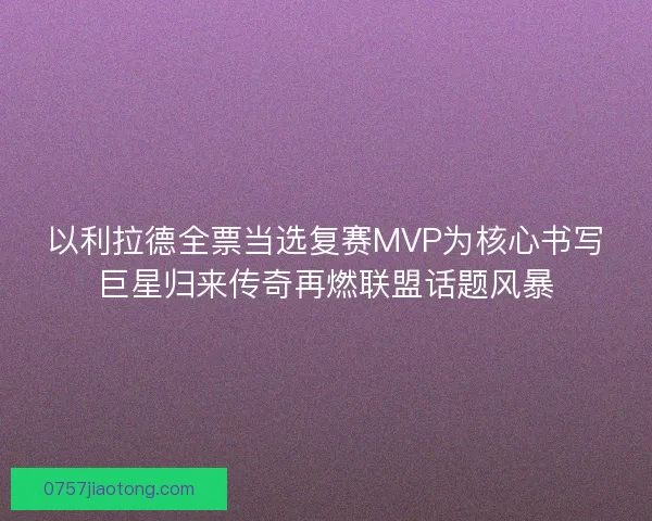 以利拉德全票当选复赛MVP为核心书写巨星归来传奇再燃联盟话题风暴