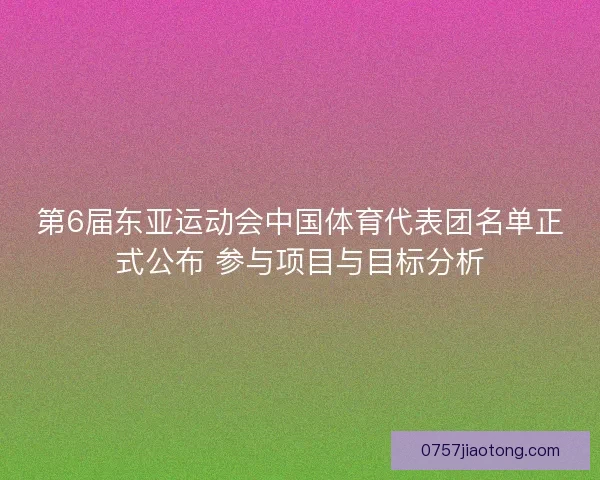 第6届东亚运动会中国体育代表团名单正式公布 参与项目与目标分析