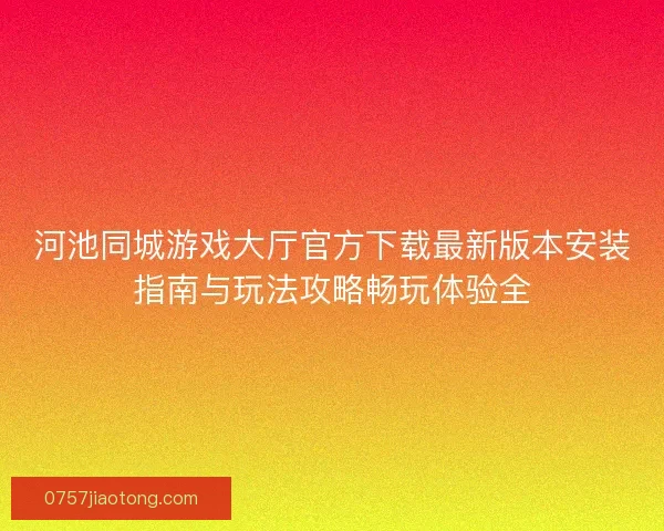 河池同城游戏大厅官方下载最新版本安装指南与玩法攻略畅玩体验全