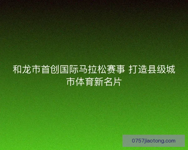 和龙市首创国际马拉松赛事 打造县级城市体育新名片