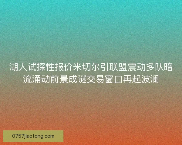 湖人试探性报价米切尔引联盟震动多队暗流涌动前景成谜交易窗口再起波澜