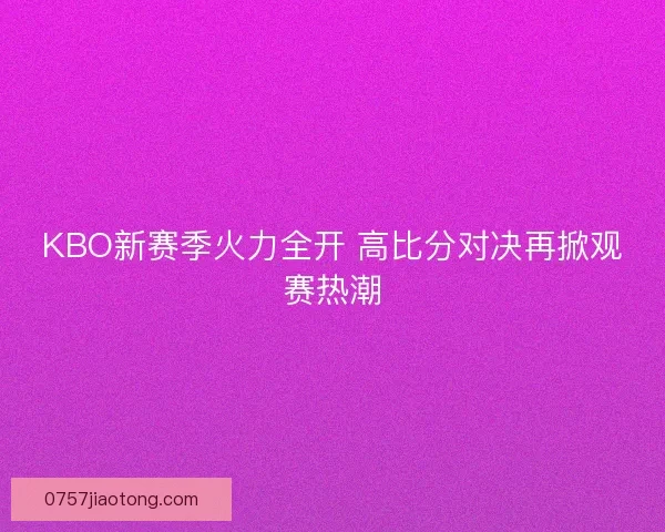 KBO新赛季火力全开 高比分对决再掀观赛热潮