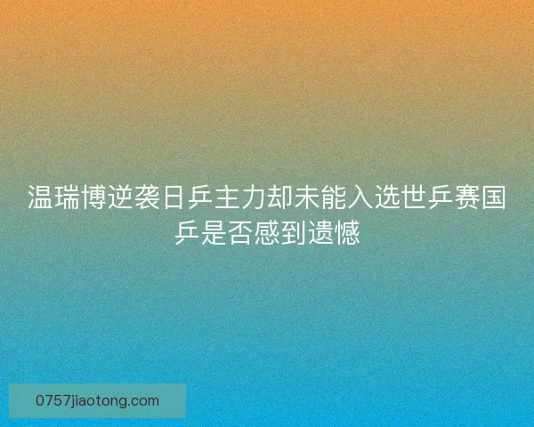温瑞博逆袭日乒主力却未能入选世乒赛国乒是否感到遗憾