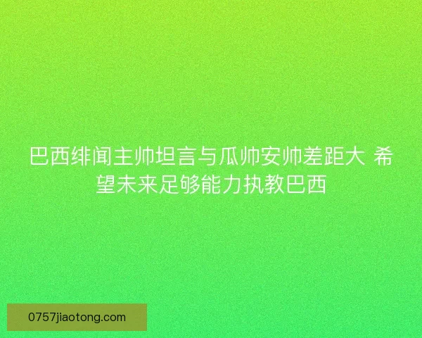 巴西绯闻主帅坦言与瓜帅安帅差距大 希望未来足够能力执教巴西
